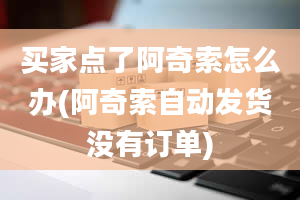 买家点了阿奇索怎么办(阿奇索自动发货没有订单)