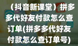 （抖音新课堂）拼多多代好友付款怎么查订单(拼多多代好友付款怎么查订单号)