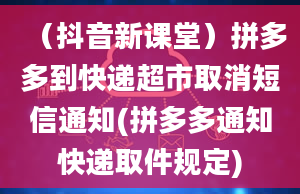 （抖音新课堂）拼多多到快递超市取消短信通知(拼多多通知快递取件规定)