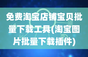 免费淘宝店铺宝贝批量下载工具(淘宝图片批量下载插件)