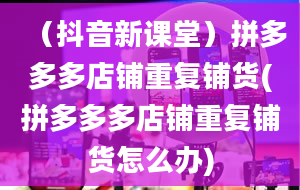 （抖音新课堂）拼多多多店铺重复铺货(拼多多多店铺重复铺货怎么办)