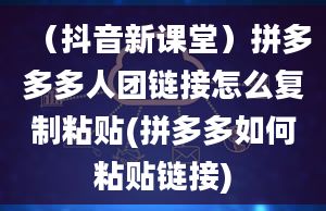 （抖音新课堂）拼多多多人团链接怎么复制粘贴(拼多多如何粘贴链接)