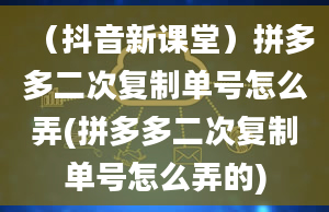 （抖音新课堂）拼多多二次复制单号怎么弄(拼多多二次复制单号怎么弄的)