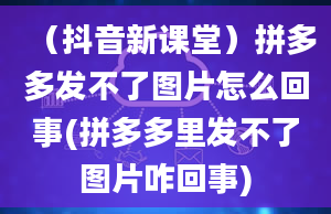 （抖音新课堂）拼多多发不了图片怎么回事(拼多多里发不了图片咋回事)