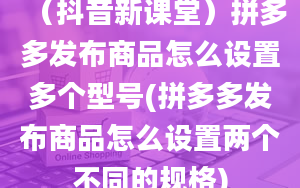 （抖音新课堂）拼多多发布商品怎么设置多个型号(拼多多发布商品怎么设置两个不同的规格)