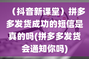 （抖音新课堂）拼多多发货成功的短信是真的吗(拼多多发货会通知你吗)