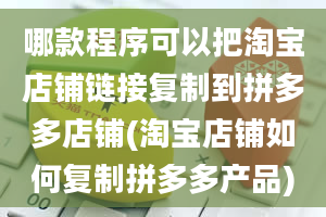 哪款程序可以把淘宝店铺链接复制到拼多多店铺(淘宝店铺如何复制拼多多产品)