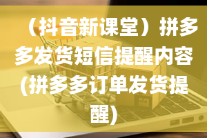 （抖音新课堂）拼多多发货短信提醒内容(拼多多订单发货提醒)