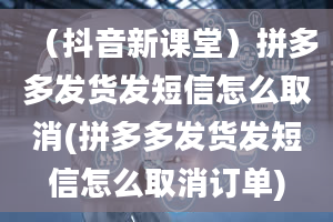 （抖音新课堂）拼多多发货发短信怎么取消(拼多多发货发短信怎么取消订单)