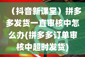 （抖音新课堂）拼多多发货一直审核中怎么办(拼多多订单审核中超时发货)