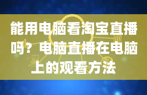 能用电脑看淘宝直播吗？电脑直播在电脑上的观看方法