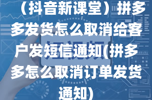 （抖音新课堂）拼多多发货怎么取消给客户发短信通知(拼多多怎么取消订单发货通知)