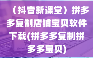 （抖音新课堂）拼多多复制店铺宝贝软件下载(拼多多复制拼多多宝贝)