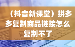 （抖音新课堂）拼多多复制商品链接怎么复制不了