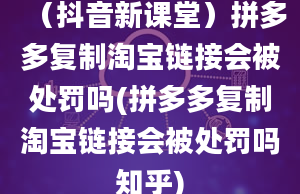 （抖音新课堂）拼多多复制淘宝链接会被处罚吗(拼多多复制淘宝链接会被处罚吗知乎)