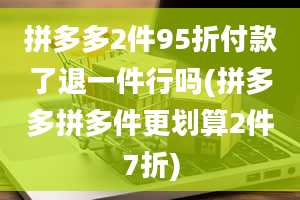 拼多多2件95折付款了退一件行吗(拼多多拼多件更划算2件7折)