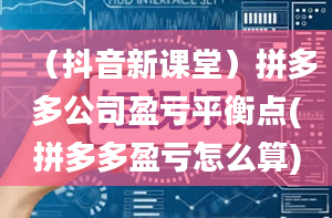 （抖音新课堂）拼多多公司盈亏平衡点(拼多多盈亏怎么算)