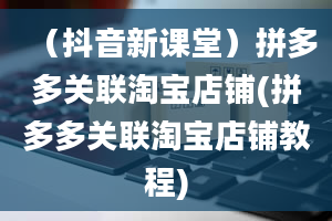 （抖音新课堂）拼多多关联淘宝店铺(拼多多关联淘宝店铺教程)