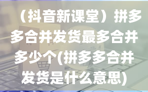 （抖音新课堂）拼多多合并发货最多合并多少个(拼多多合并发货是什么意思)