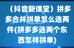 （抖音新课堂）拼多多合并拼单怎么选两件(拼多多选两个东西怎样拼单)