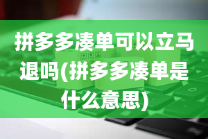 拼多多凑单可以立马退吗(拼多多凑单是什么意思)