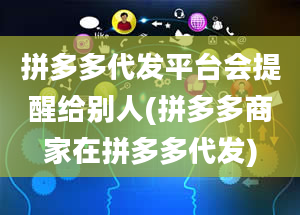 拼多多代发平台会提醒给别人(拼多多商家在拼多多代发)