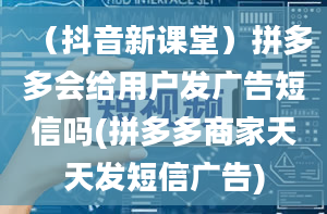 （抖音新课堂）拼多多会给用户发广告短信吗(拼多多商家天天发短信广告)