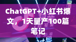 ChatGPT+小红书爆文，1天量产100篇笔记