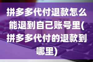 拼多多代付退款怎么能退到自己账号里(拼多多代付的退款到哪里)