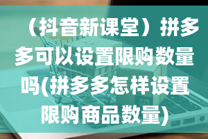 （抖音新课堂）拼多多可以设置限购数量吗(拼多多怎样设置限购商品数量)