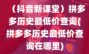 （抖音新课堂）拼多多历史最低价查询(拼多多历史最低价查询在哪里)