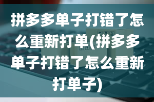 拼多多单子打错了怎么重新打单(拼多多单子打错了怎么重新打单子)