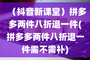 （抖音新课堂）拼多多两件八折退一件(拼多多两件八折退一件需不需补)