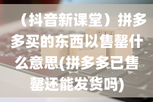 （抖音新课堂）拼多多买的东西以售罄什么意思(拼多多已售罄还能发货吗)