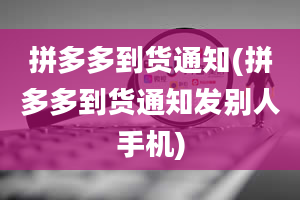 拼多多到货通知(拼多多到货通知发别人手机)