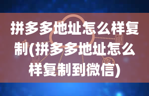 拼多多地址怎么样复制(拼多多地址怎么样复制到微信)