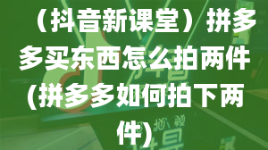 （抖音新课堂）拼多多买东西怎么拍两件(拼多多如何拍下两件)