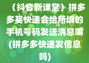 （抖音新课堂）拼多多买快递会给所填的手机号码发送消息嘛(拼多多快递发信息吗)