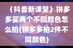 （抖音新课堂）拼多多买两个不同颜色怎么拍(拼多多拍2件不同颜色)