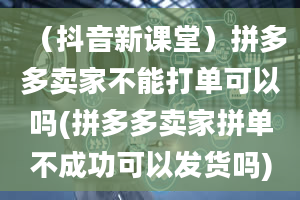 （抖音新课堂）拼多多卖家不能打单可以吗(拼多多卖家拼单不成功可以发货吗)