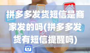 拼多多发货短信是商家发的吗(拼多多发货有短信提醒吗)