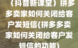 （抖音新课堂）拼多多卖家如何关闭给客户发短信(拼多多卖家如何关闭给客户发短信的功能)