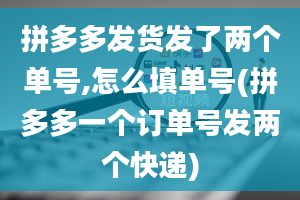 拼多多发货发了两个单号,怎么填单号(拼多多一个订单号发两个快递)