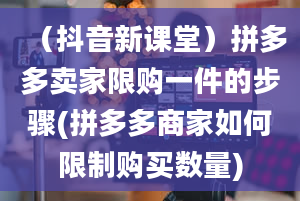 （抖音新课堂）拼多多卖家限购一件的步骤(拼多多商家如何限制购买数量)