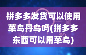 拼多多发货可以使用菜鸟丹鸟吗(拼多多东西可以用菜鸟)