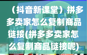 （抖音新课堂）拼多多卖家怎么复制商品链接(拼多多卖家怎么复制商品链接呢)