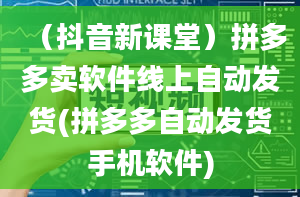 （抖音新课堂）拼多多卖软件线上自动发货(拼多多自动发货手机软件)