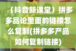 （抖音新课堂）拼多多品论里面的链接怎么复制(拼多多产品如何复制链接)