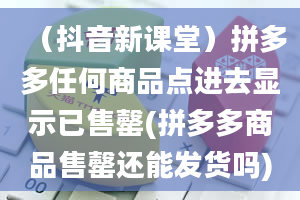 （抖音新课堂）拼多多任何商品点进去显示已售罄(拼多多商品售罄还能发货吗)