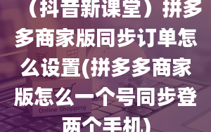 （抖音新课堂）拼多多商家版同步订单怎么设置(拼多多商家版怎么一个号同步登两个手机)